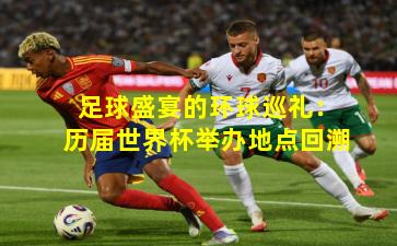 足球盛宴的环球巡礼：历届世界杯举办地点回溯
