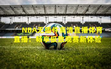 NBA无插件高清直播体育直播：畅享极致观赛新体验