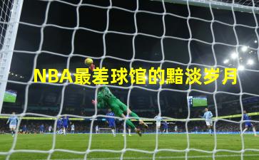 NBA最差球馆的黯淡岁月