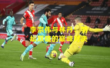 李宗伟与林丹：羽坛双雄的巅峰对决