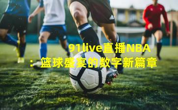 91live直播NBA：篮球盛宴的数字新篇章