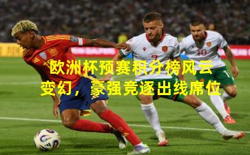 欧洲杯预赛积分榜风云变幻,豪强竞逐出线席位