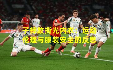 子摔跤撕光内衣：运动伦理与服装安全的反思