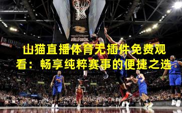 山猫直播体育无插件免费观看：畅享纯粹赛事的便捷之选