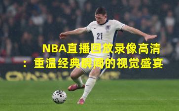 NBA直播回放录像高清：重温经典瞬间的视觉盛宴